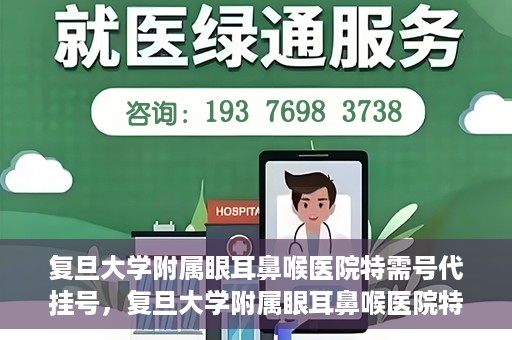 复旦大学附属眼耳鼻喉医院特需号代挂号，复旦大学附属眼耳鼻喉医院特需号代挂号服务详解