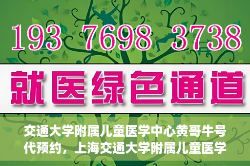 交通大学附属儿童医学中心黄哥牛号代预约，上海交通大学附属儿童医学中心黄哥牛专家预约挂号服务解析