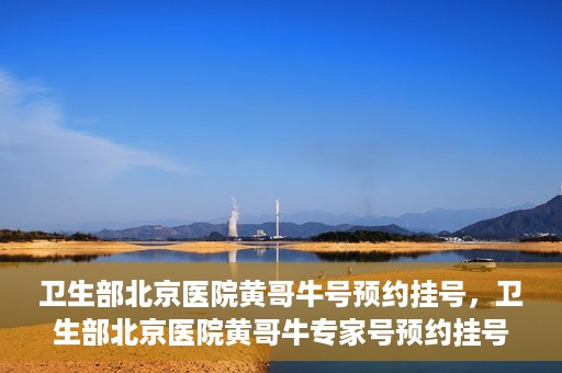 卫生部北京医院黄哥牛号预约挂号，卫生部北京医院黄哥牛专家号预约挂号攻略