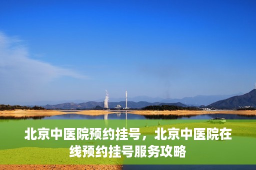 北京中医院预约挂号，北京中医院在线预约挂号服务攻略