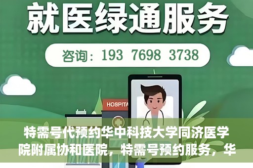 特需号代预约华中科技大学同济医学院附属协和医院，特需号预约服务，华中科技大学同济医学院附属协和医院专业在线预约平台