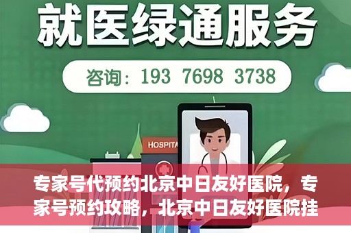 专家号代预约北京中日友好医院，专家号预约攻略，北京中日友好医院挂号指南