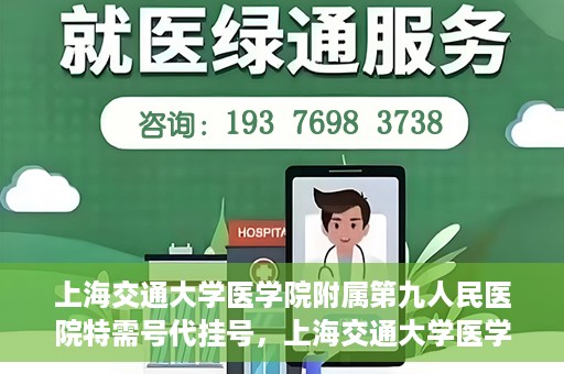 上海交通大学医学院附属第九人民医院特需号代挂号，上海交通大学医学院附属第九人民医院特需号源代挂号服务解析