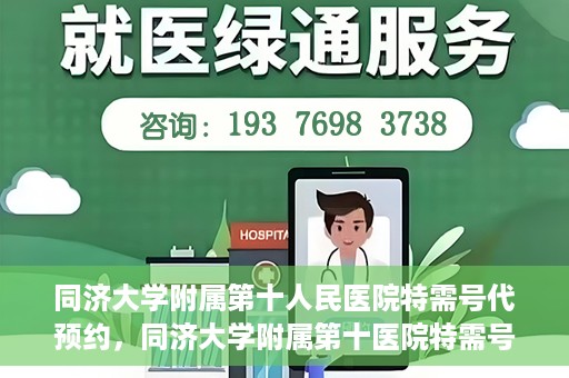 同济大学附属第十人民医院特需号代预约，同济大学附属第十医院特需号预约服务详解