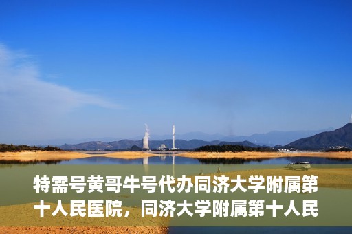 特需号黄哥牛号代办同济大学附属第十人民医院，同济大学附属第十人民医院特需号黄哥牛号代办服务