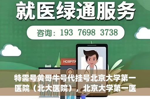 特需号黄哥牛号代挂号北京大学第一医院（北大医院），北京大学第一医院特需号黄哥牛号代挂号服务解析