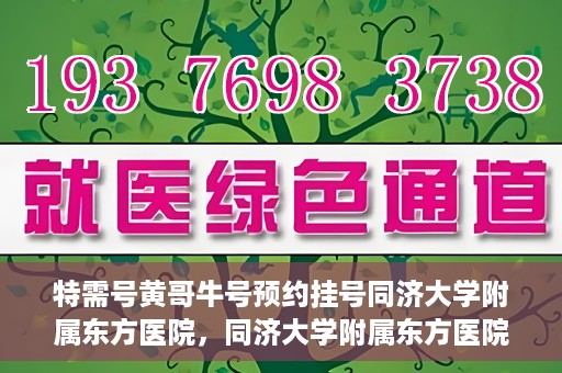 特需号黄哥牛号预约挂号同济大学附属东方医院，同济大学附属东方医院特需号黄哥牛号预约挂号服务启动