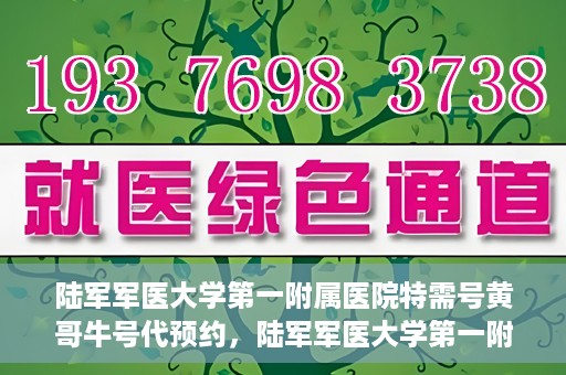 陆军军医大学第一附属医院特需号黄哥牛号代预约，陆军军医大学第一附属医院特需号预约专家黄哥牛号揭秘