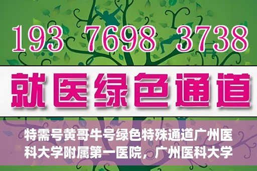 特需号黄哥牛号绿色特殊通道广州医科大学附属第一医院，广州医科大学附属第一医院特需号绿色特殊通道——黄哥牛号就医新选择
