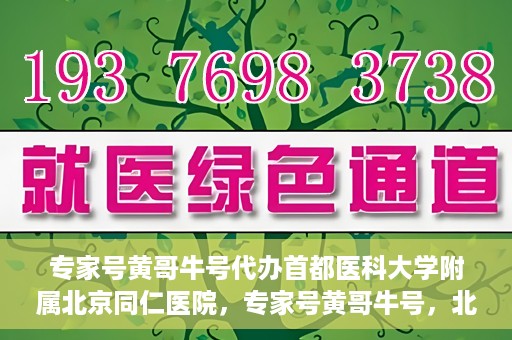 专家号黄哥牛号代办首都医科大学附属北京同仁医院，专家号黄哥牛号，北京同仁医院代办服务详解