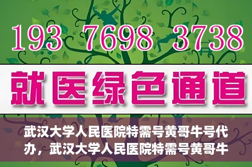 武汉大学人民医院特需号黄哥牛号代办，武汉大学人民医院特需号黄哥牛号代办服务解析