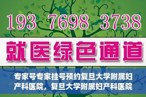 专家号专家挂号预约复旦大学附属妇产科医院，复旦大学附属妇产科医院专家号预约挂号攻略