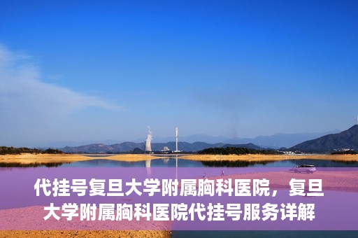代挂号复旦大学附属胸科医院，复旦大学附属胸科医院代挂号服务详解