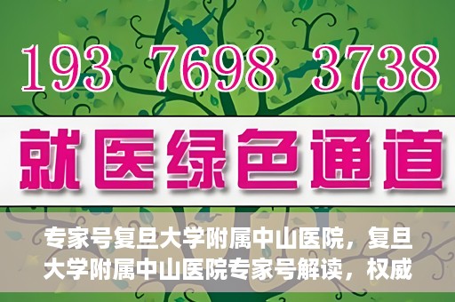专家号复旦大学附属中山医院，复旦大学附属中山医院专家号解读，权威医疗解读，专业守护健康