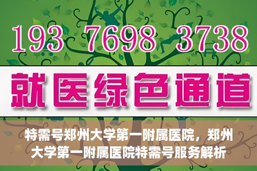 特需号郑州大学第一附属医院，郑州大学第一附属医院特需号服务解析