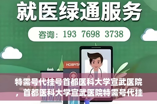 特需号代挂号首都医科大学宣武医院，首都医科大学宣武医院特需号代挂号服务解析