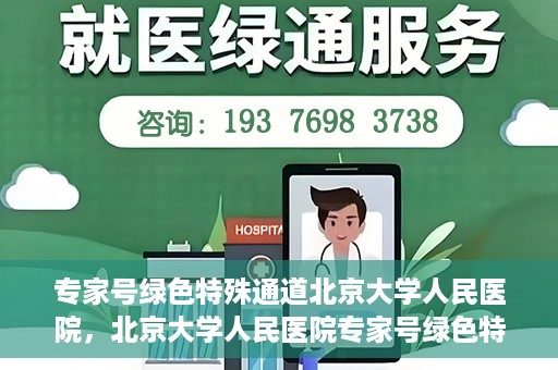 专家号绿色特殊通道北京大学人民医院，北京大学人民医院专家号绿色特殊通道解析