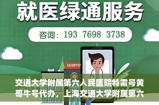 交通大学附属第六人民医院特需号黄哥牛号代办，上海交通大学附属第六人民医院特需号代办专家黄哥牛号服务解析