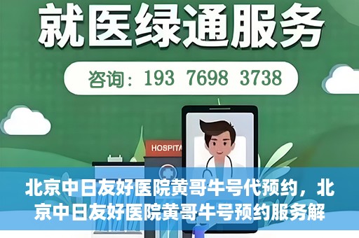 北京中日友好医院黄哥牛号代预约，北京中日友好医院黄哥牛号预约服务解析