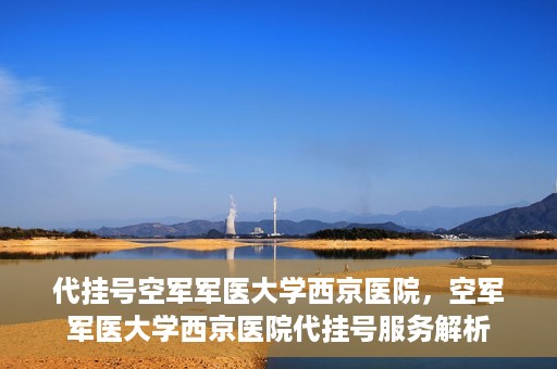 代挂号空军军医大学西京医院，空军军医大学西京医院代挂号服务解析