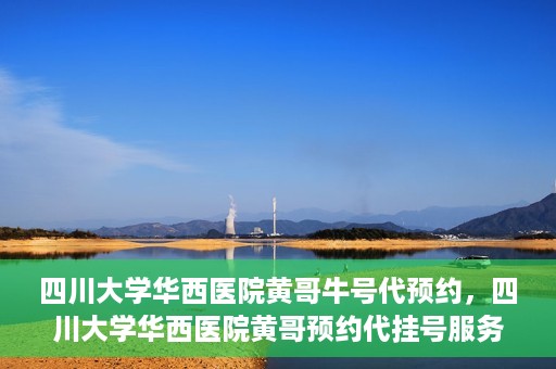 四川大学华西医院黄哥牛号代预约，四川大学华西医院黄哥预约代挂号服务启动