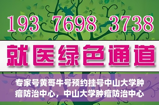 专家号黄哥牛号预约挂号中山大学肿瘤防治中心，中山大学肿瘤防治中心专家号黄哥牛号预约挂号指南