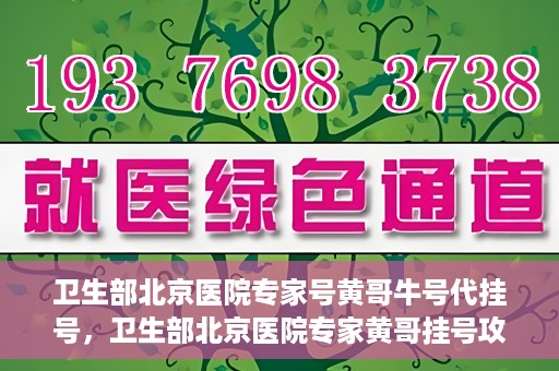 卫生部北京医院专家号黄哥牛号代挂号，卫生部北京医院专家黄哥挂号攻略，代挂号详解