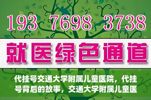 代挂号交通大学附属儿童医院，代挂号背后的故事，交通大学附属儿童医院就医新体验