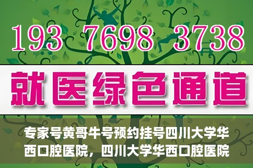 专家号黄哥牛号预约挂号四川大学华西口腔医院，四川大学华西口腔医院专家号黄哥牛号预约挂号攻略