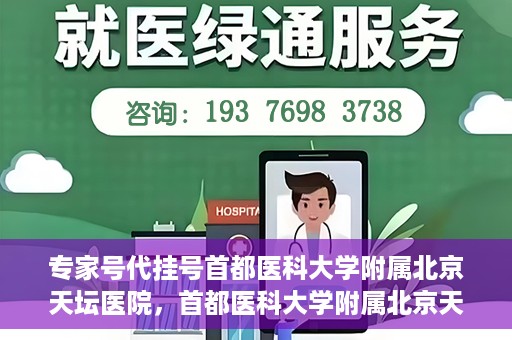 专家号代挂号首都医科大学附属北京天坛医院，首都医科大学附属北京天坛医院专家号代挂号服务解析
