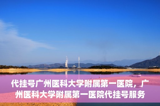 代挂号广州医科大学附属第一医院，广州医科大学附属第一医院代挂号服务详解