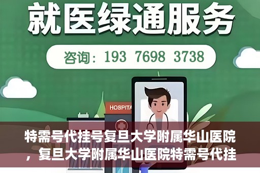 特需号代挂号复旦大学附属华山医院，复旦大学附属华山医院特需号代挂号服务详解