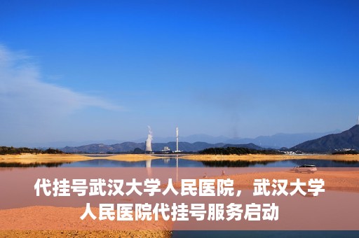 代挂号武汉大学人民医院，武汉大学人民医院代挂号服务启动