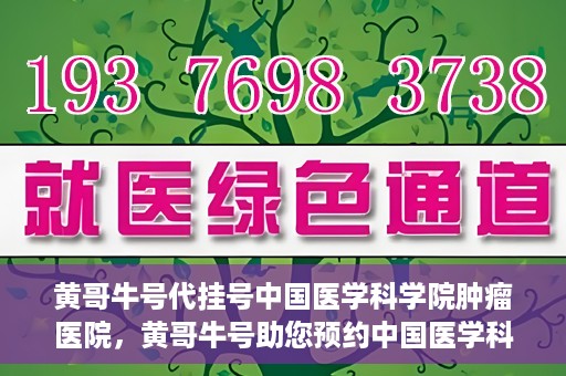 黄哥牛号代挂号中国医学科学院肿瘤医院，黄哥牛号助您预约中国医学科学院肿瘤医院挂号服务