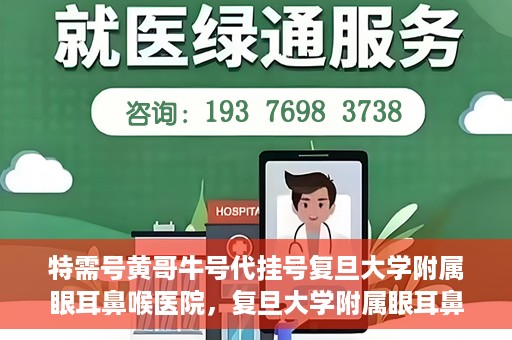 特需号黄哥牛号代挂号复旦大学附属眼耳鼻喉医院，复旦大学附属眼耳鼻喉医院特需号黄哥牛号代挂号服务解析