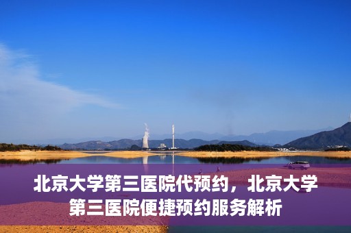 北京大学第三医院代预约，北京大学第三医院便捷预约服务解析