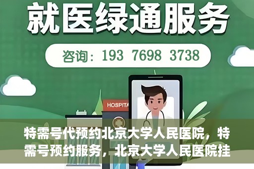 特需号代预约北京大学人民医院，特需号预约服务，北京大学人民医院挂号攻略