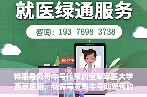 特需号黄哥牛号代预约空军军医大学西京医院，特需号黄哥牛号助您预约空军军医大学西京医院专家号