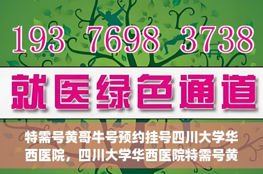 特需号黄哥牛号预约挂号四川大学华西医院，四川大学华西医院特需号黄哥牛号预约挂号服务开启