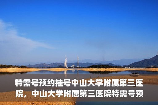 特需号预约挂号中山大学附属第三医院，中山大学附属第三医院特需号预约挂号服务启动