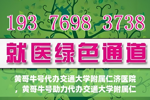 黄哥牛号代办交通大学附属仁济医院，黄哥牛号助力代办交通大学附属仁济医院业务一站式服务