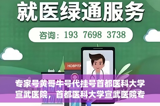 专家号黄哥牛号代挂号首都医科大学宣武医院，首都医科大学宣武医院专家号黄哥牛号代挂号攻略
