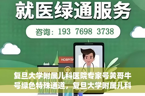 复旦大学附属儿科医院专家号黄哥牛号绿色特殊通道，复旦大学附属儿科医院专家号绿色通道，黄哥牛号特殊通道揭秘