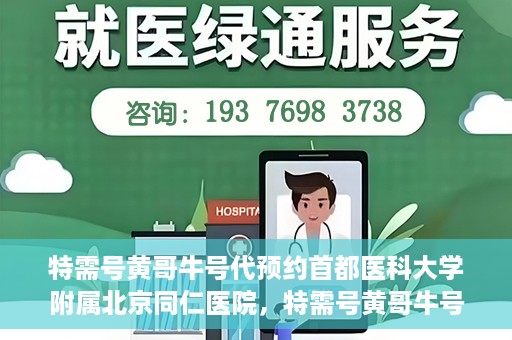 特需号黄哥牛号代预约首都医科大学附属北京同仁医院，特需号黄哥牛号，北京同仁医院预约服务新通道