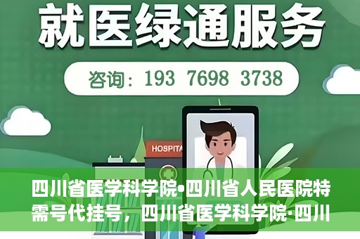 四川省医学科学院•四川省人民医院特需号代挂号，四川省医学科学院·四川省人民医院特需号挂号服务解析