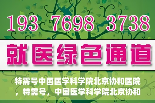 特需号中国医学科学院北京协和医院，特需号，中国医学科学院北京协和医院深度解析