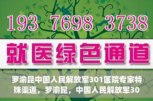 罗渝昆中国人民解放军301医院专家特殊渠道，罗渝昆，中国人民解放军301医院专家特殊渠道揭秘