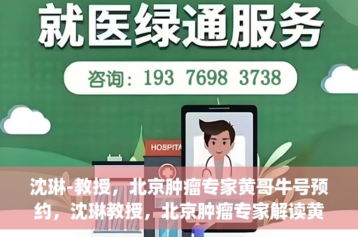 沈琳-教授，北京肿瘤专家黄哥牛号预约，沈琳教授，北京肿瘤专家解读黄哥牛号预约攻略