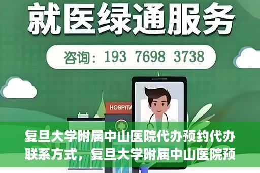 复旦大学附属中山医院代办预约代办联系方式，复旦大学附属中山医院预约代办服务联系方式及流程解析