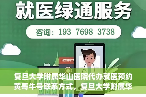 复旦大学附属华山医院代办就医预约黄哥牛号联系方式，复旦大学附属华山医院预约挂号联系方式，黄哥牛号助您轻松就医预约服务体验！
